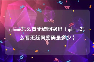 iphone怎么看无线网密码〈iphone怎么看无线网密码是多少〉