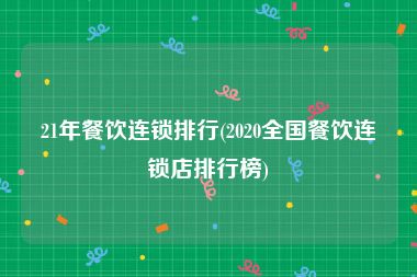 21年餐饮连锁排行(2020全国餐饮连锁店排行榜)