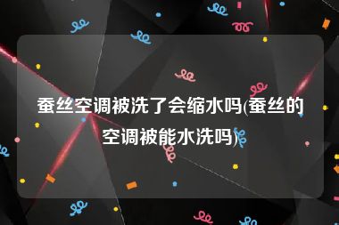 蚕丝空调被洗了会缩水吗(蚕丝的空调被能水洗吗)