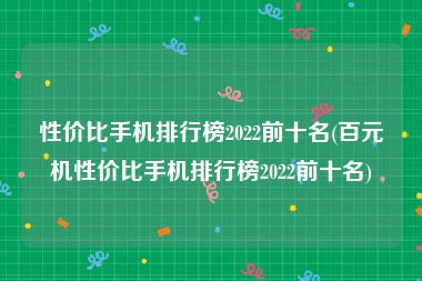 性价比手机排行榜2022前十名(百元机性价比手机排行榜2022前十名)