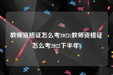 教师资格证怎么考2022(教师资格证怎么考2022下半年)