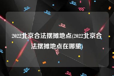 2022北京合法摆摊地点(2022北京合法摆摊地点在哪里)