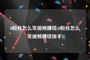 0粉丝怎么发视频赚钱(0粉丝怎么发视频赚钱快手)