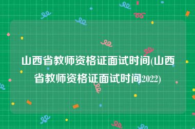 山西省教师资格证面试时间(山西省教师资格证面试时间2022)