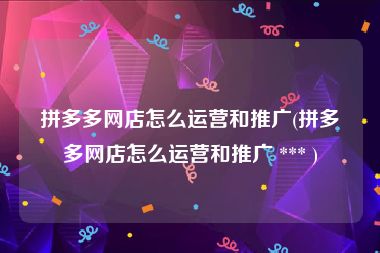 拼多多网店怎么运营和推广(拼多多网店怎么运营和推广 *** )