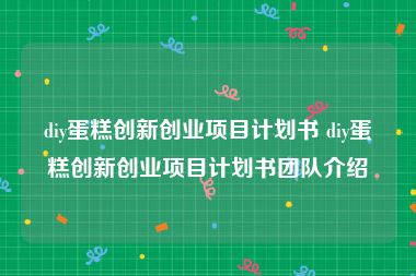 diy蛋糕创新创业项目计划书 diy蛋糕创新创业项目计划书团队介绍