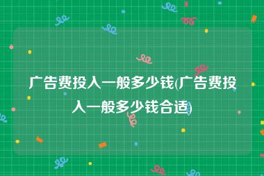 广告费投入一般多少钱(广告费投入一般多少钱合适)