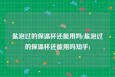 盐泡过的保温杯还能用吗(盐泡过的保温杯还能用吗知乎)