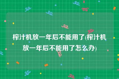 榨汁机放一年后不能用了(榨汁机放一年后不能用了怎么办)