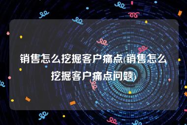 销售怎么挖掘客户痛点(销售怎么挖掘客户痛点问题)