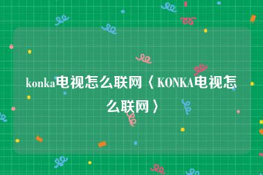 konka电视怎么联网〈KONKA电视怎么联网〉