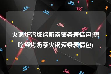 火锅炸鸡烧烤奶茶薯条表情包(想吃烧烤奶茶火锅辣条表情包)