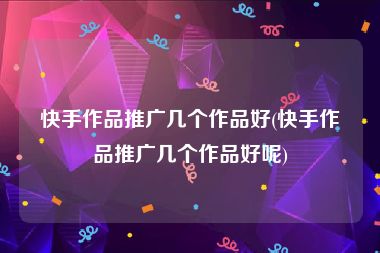 快手作品推广几个作品好(快手作品推广几个作品好呢)