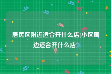 居民区附近适合开什么店(小区周边适合开什么店)