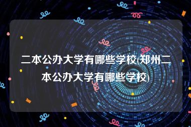 二本公办大学有哪些学校(郑州二本公办大学有哪些学校)