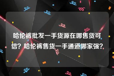 哈伦裤批发一手货源在哪售货可信？哈伦裤售货一手通道哪家强？