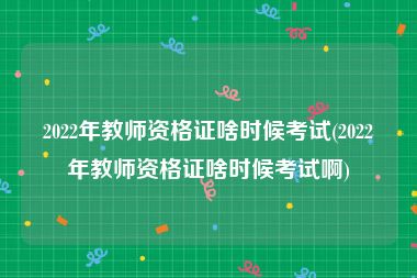 2022年教师资格证啥时候考试(2022年教师资格证啥时候考试啊)