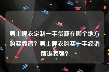 男士睡衣定制一手货源在哪个地方购买靠谱？男士睡衣购买一手经销商谁家强？