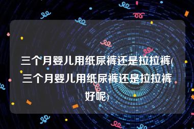 三个月婴儿用纸尿裤还是拉拉裤(三个月婴儿用纸尿裤还是拉拉裤好呢)