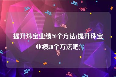 提升珠宝业绩20个方法(提升珠宝业绩20个方法吧)