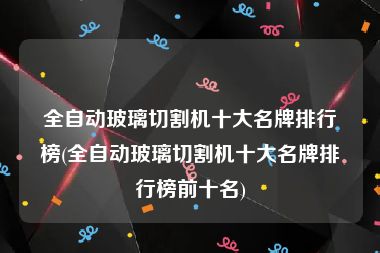 全自动玻璃切割机十大名牌排行榜(全自动玻璃切割机十大名牌排行榜前十名)