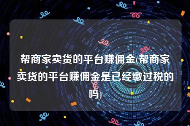 帮商家卖货的平台赚佣金(帮商家卖货的平台赚佣金是已经缴过税的吗)