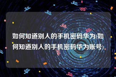 如何知道别人的手机密码华为(如何知道别人的手机密码华为账号)