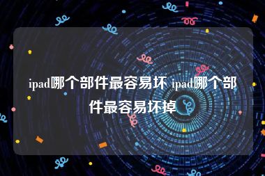 ipad哪个部件最容易坏 ipad哪个部件最容易坏掉