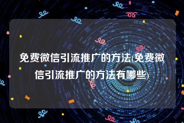 免费微信引流推广的方法(免费微信引流推广的方法有哪些)