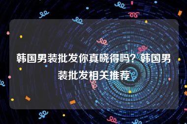 韩国男装批发你真晓得吗？韩国男装批发相关推荐