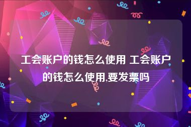 工会账户的钱怎么使用 工会账户的钱怎么使用,要发票吗