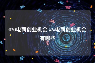 O2O电商创业机会 o2o电商创业机会有哪些