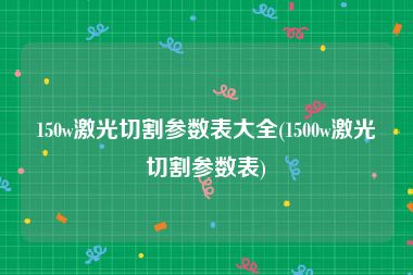 150w激光切割参数表大全(1500w激光切割参数表)