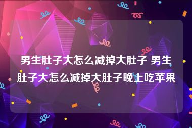 男生肚子大怎么减掉大肚子 男生肚子大怎么减掉大肚子晚上吃苹果