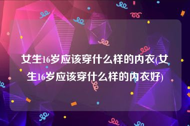 女生16岁应该穿什么样的内衣(女生16岁应该穿什么样的内衣好)