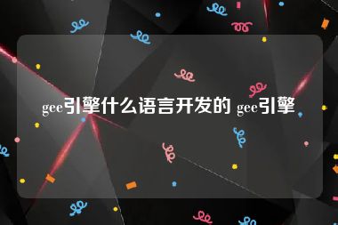 gee引擎什么语言开发的 gee引擎