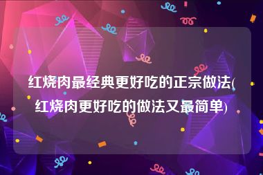 红烧肉最经典更好吃的正宗做法(红烧肉更好吃的做法又最简单)