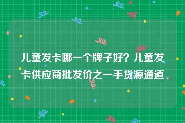 儿童发卡哪一个牌子好？儿童发卡供应商批发价之一手货源通道