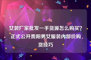 女装厂家批发一手货源怎么购买？正式公开贵阳男女服装内部价购货技巧