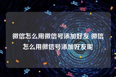 微信怎么用微信号添加好友 微信怎么用微信号添加好友呢