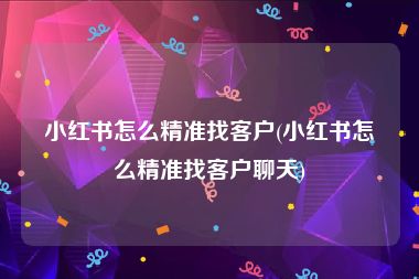 小红书怎么精准找客户(小红书怎么精准找客户聊天)