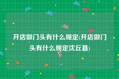 开店做门头有什么规定(开店做门头有什么规定沈丘县)