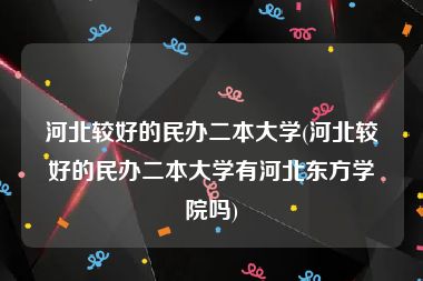 河北较好的民办二本大学(河北较好的民办二本大学有河北东方学院吗)