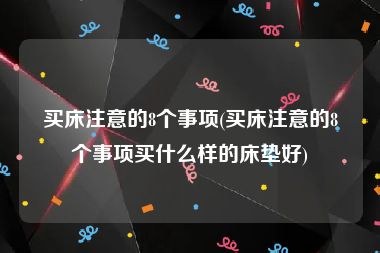 买床注意的8个事项(买床注意的8个事项买什么样的床垫好)