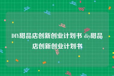 DIY甜品店创新创业计划书 diy甜品店创新创业计划书