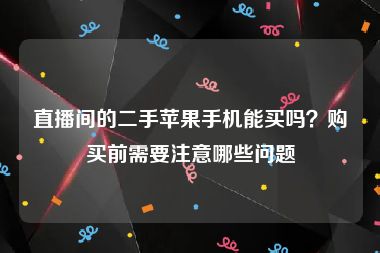 直播间的二手苹果手机能买吗？购买前需要注意哪些问题