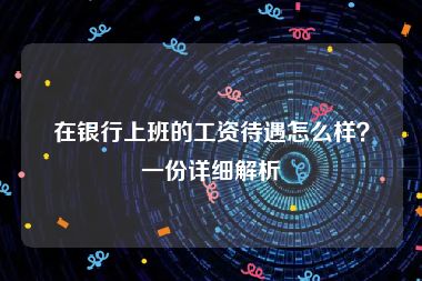 在银行上班的工资待遇怎么样？一份详细解析