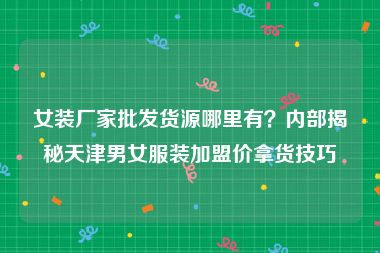 女装厂家批发货源哪里有？内部揭秘天津男女服装加盟价拿货技巧