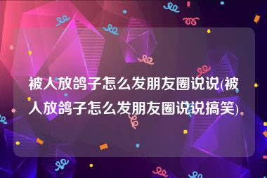 被人放鸽子怎么发朋友圈说说(被人放鸽子怎么发朋友圈说说搞笑)