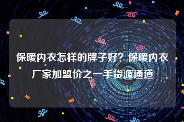 保暖内衣怎样的牌子好？保暖内衣厂家加盟价之一手货源通道